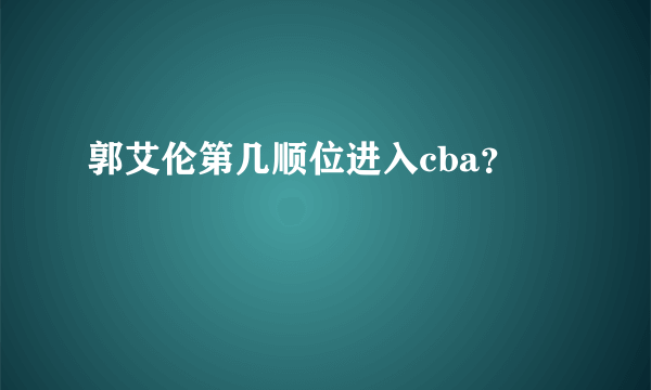 郭艾伦第几顺位进入cba？