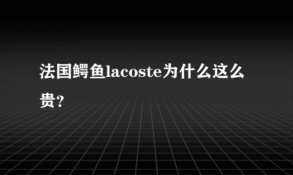 法国鳄鱼lacoste为什么这么贵？