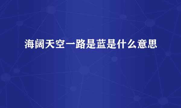 海阔天空一路是蓝是什么意思