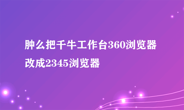 肿么把千牛工作台360浏览器改成2345浏览器