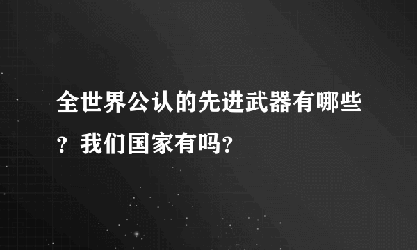 全世界公认的先进武器有哪些？我们国家有吗？