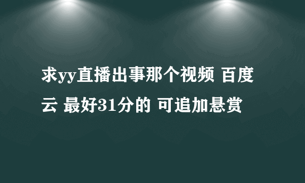 求yy直播出事那个视频 百度云 最好31分的 可追加悬赏