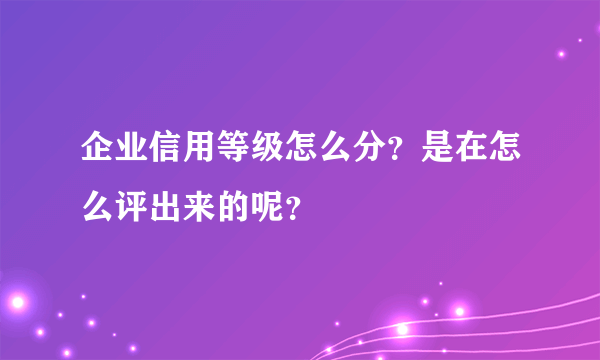 企业信用等级怎么分？是在怎么评出来的呢？