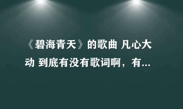 《碧海青天》的歌曲 凡心大动 到底有没有歌词啊，有的话个我传一个，谢啦，Q@Q邮@箱，9~5~6