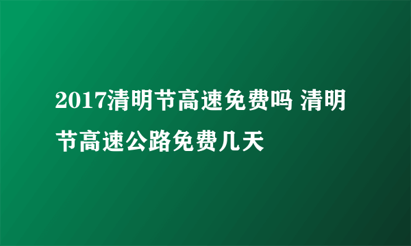 2017清明节高速免费吗 清明节高速公路免费几天