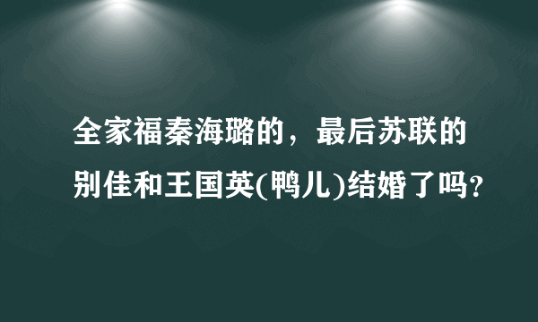 全家福秦海璐的，最后苏联的别佳和王国英(鸭儿)结婚了吗？