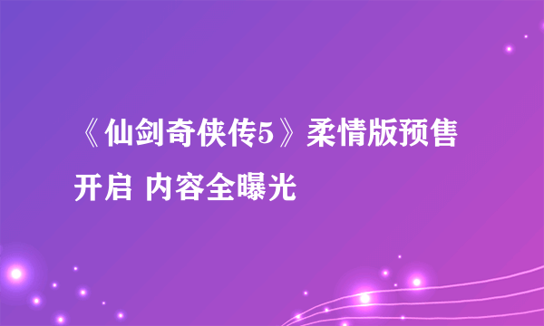 《仙剑奇侠传5》柔情版预售开启 内容全曝光