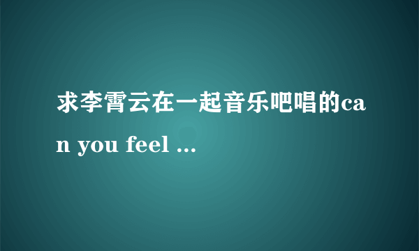 求李霄云在一起音乐吧唱的can you feel my world完整的mp3。