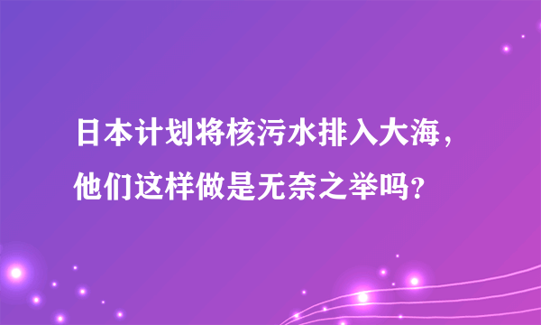 日本计划将核污水排入大海，他们这样做是无奈之举吗？