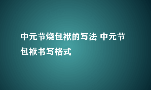 中元节烧包袱的写法 中元节包袱书写格式