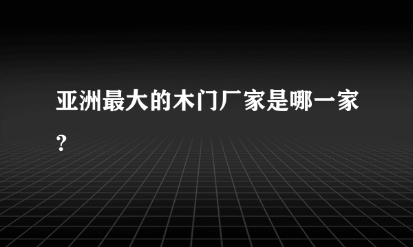 亚洲最大的木门厂家是哪一家？