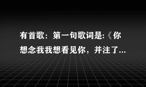 有首歌：第一句歌词是:《你想念我我想看见你，并注了所有的呼吸，我怕你走错了》，借问这首是什么歌名？