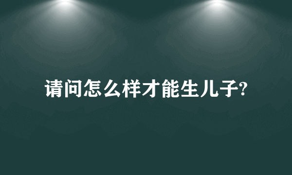 请问怎么样才能生儿子?