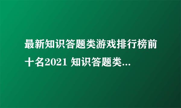 最新知识答题类游戏排行榜前十名2021 知识答题类游戏大全