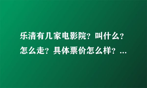 乐清有几家电影院？叫什么？怎么走？具体票价怎么样？谢谢！！急急急