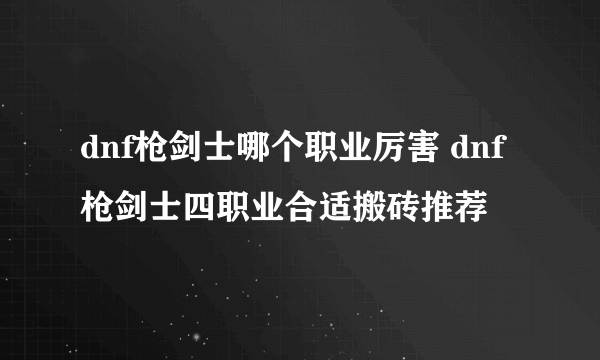 dnf枪剑士哪个职业厉害 dnf枪剑士四职业合适搬砖推荐