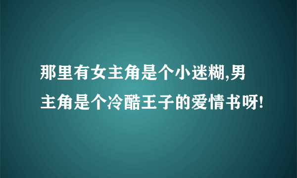 那里有女主角是个小迷糊,男主角是个冷酷王子的爱情书呀!