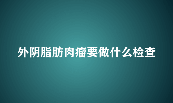 外阴脂肪肉瘤要做什么检查