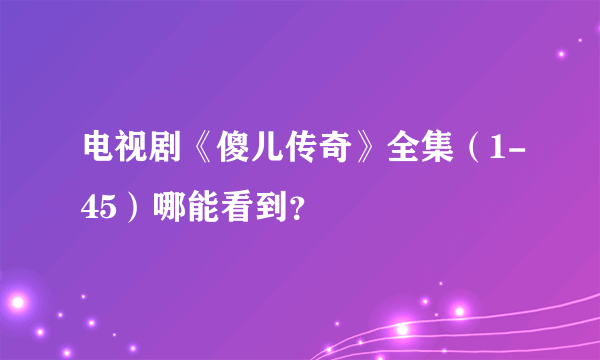 电视剧《傻儿传奇》全集（1-45）哪能看到？