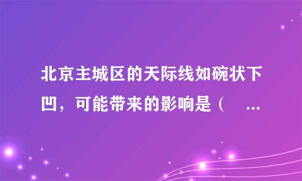 北京主城区的天际线如碗状下凹，可能带来的影响是（　　）A. 交通压力较小B. 逆城市化现象显著C. 土地价格较低D. 污染物不容易扩散