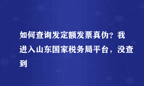 如何查询发定额发票真伪？我进入山东国家税务局平台，没查到