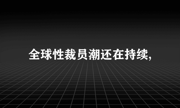 全球性裁员潮还在持续,