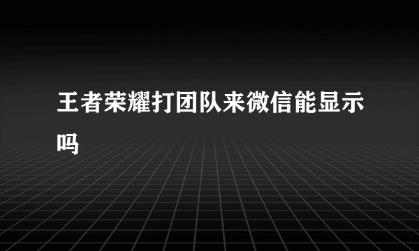 王者荣耀打团队来微信能显示吗