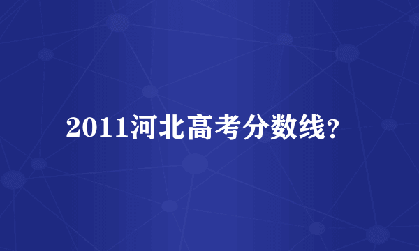 2011河北高考分数线？