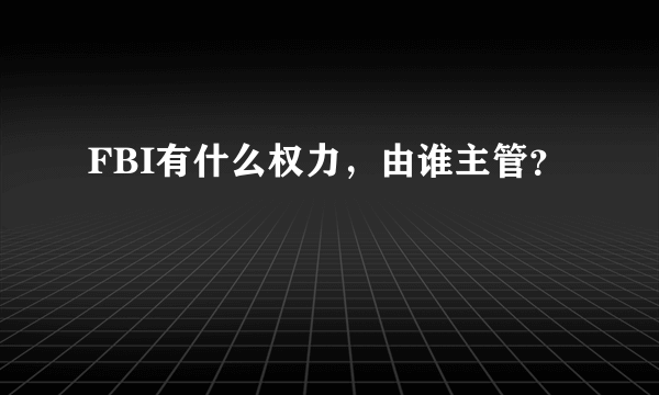 FBI有什么权力，由谁主管？