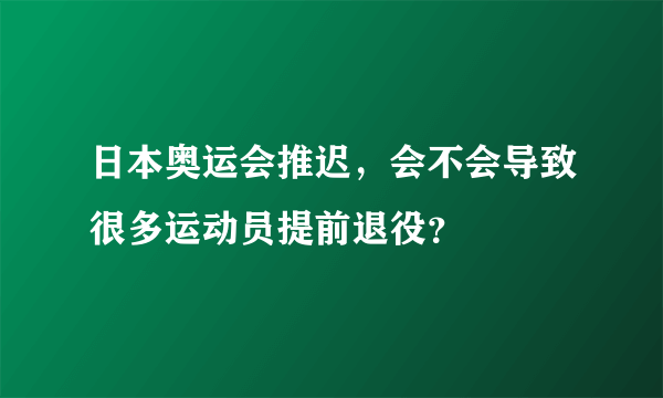 日本奥运会推迟，会不会导致很多运动员提前退役？