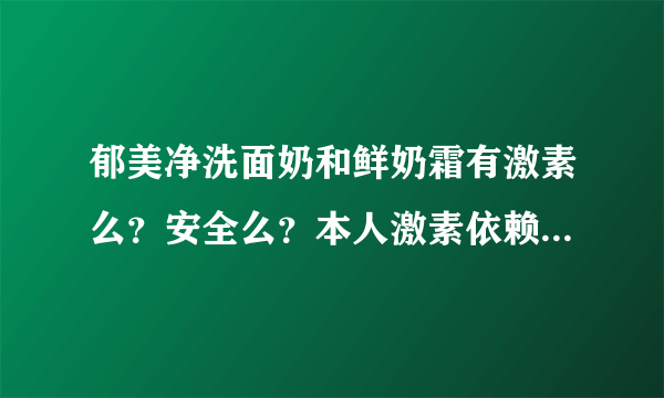 郁美净洗面奶和鲜奶霜有激素么？安全么？本人激素依赖性皮炎，之前用含有激素的护肤品导致的，而且居然连