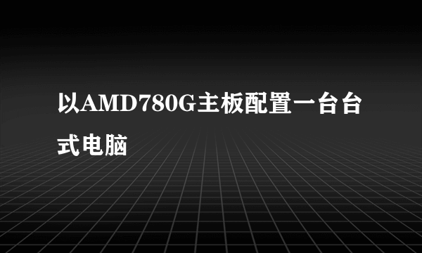 以AMD780G主板配置一台台式电脑