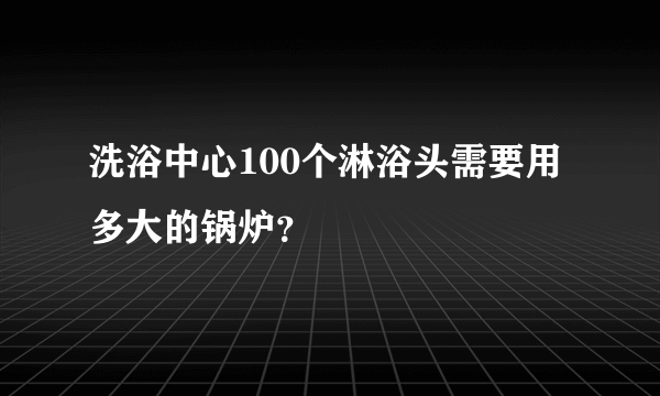 洗浴中心100个淋浴头需要用多大的锅炉？