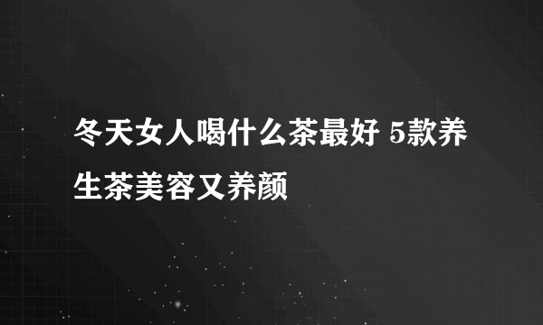 冬天女人喝什么茶最好 5款养生茶美容又养颜