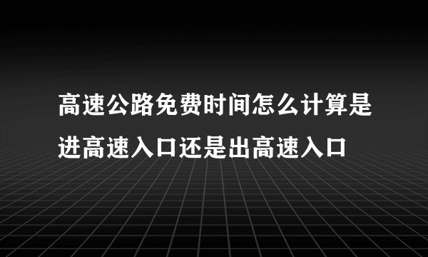 高速公路免费时间怎么计算是进高速入口还是出高速入口