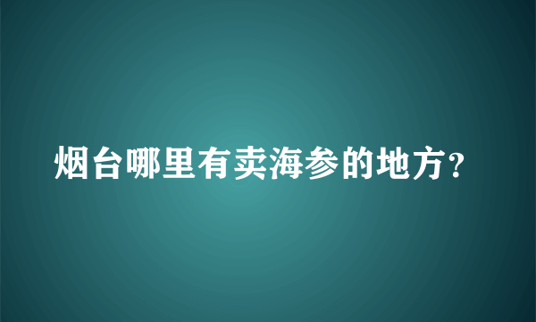 烟台哪里有卖海参的地方？