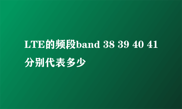 LTE的频段band 38 39 40 41分别代表多少