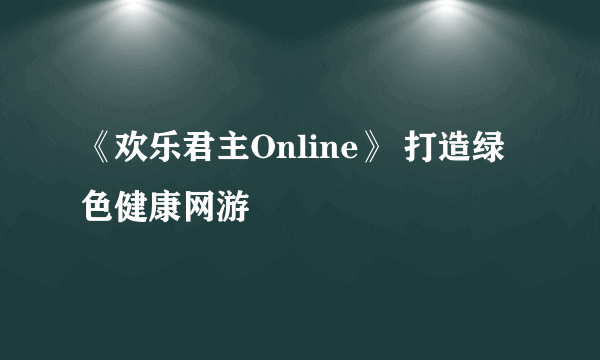 《欢乐君主Online》 打造绿色健康网游