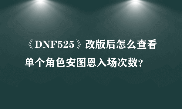 《DNF525》改版后怎么查看单个角色安图恩入场次数？