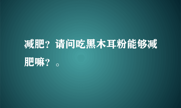 减肥？请问吃黑木耳粉能够减肥嘛？。