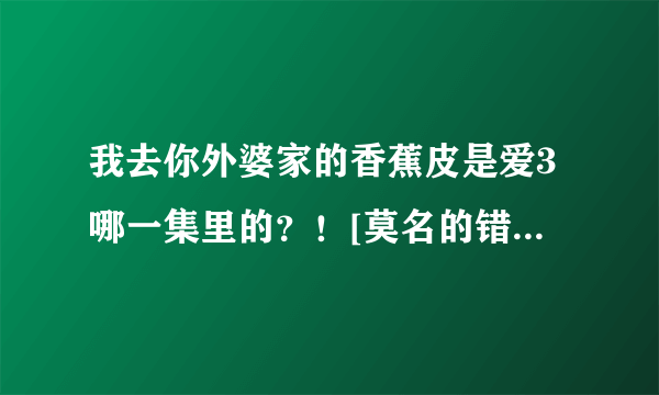 我去你外婆家的香蕉皮是爱3哪一集里的？！[莫名的错过了！！