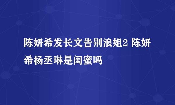 陈妍希发长文告别浪姐2 陈妍希杨丞琳是闺蜜吗