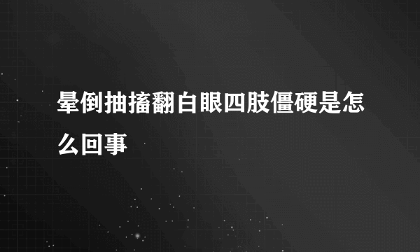 晕倒抽搐翻白眼四肢僵硬是怎么回事