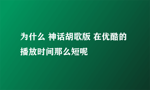 为什么 神话胡歌版 在优酷的播放时间那么短呢