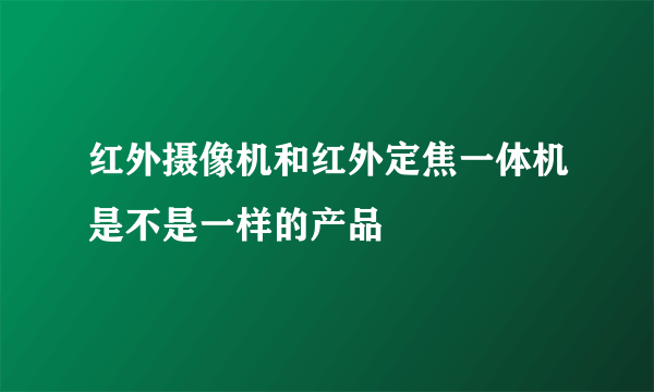 红外摄像机和红外定焦一体机是不是一样的产品