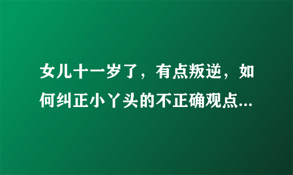 女儿十一岁了，有点叛逆，如何纠正小丫头的不正确观点？请指教！