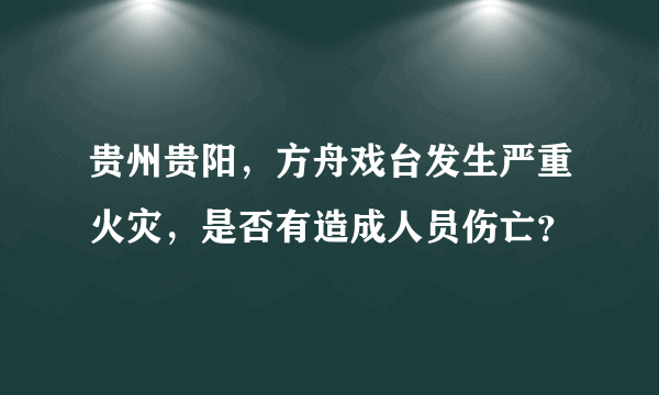 贵州贵阳，方舟戏台发生严重火灾，是否有造成人员伤亡？