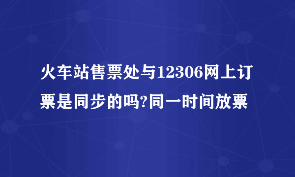 火车站售票处与12306网上订票是同步的吗?同一时间放票