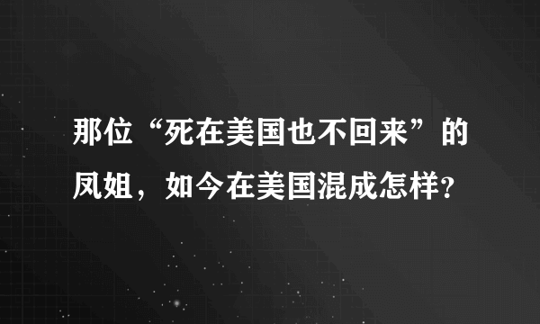 那位“死在美国也不回来”的凤姐，如今在美国混成怎样？