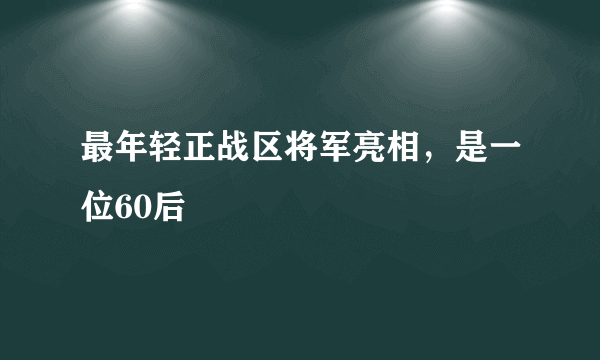 最年轻正战区将军亮相，是一位60后